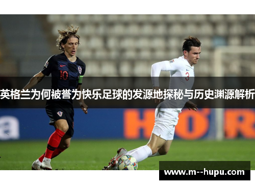 英格兰为何被誉为快乐足球的发源地探秘与历史渊源解析