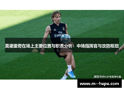 莫德里奇在场上主要位置与职责分析：中场指挥官与攻防枢纽