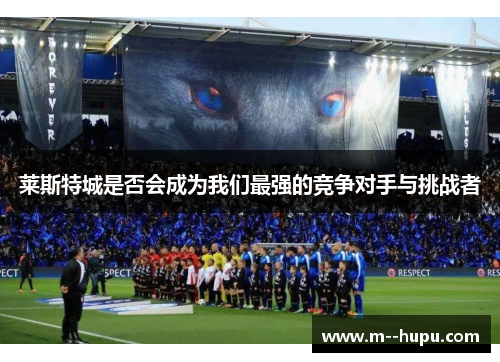 莱斯特城是否会成为我们最强的竞争对手与挑战者 莱斯特城是否会成为我们最强的竞争对手与挑战者