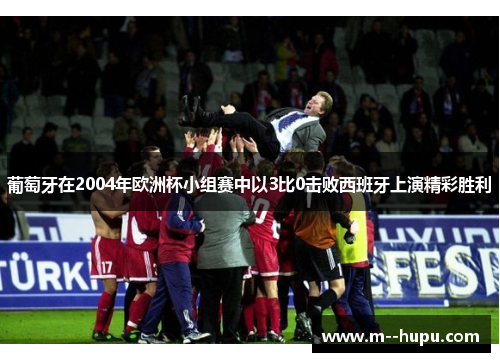 葡萄牙在2004年欧洲杯小组赛中以3比0击败西班牙上演精彩胜利