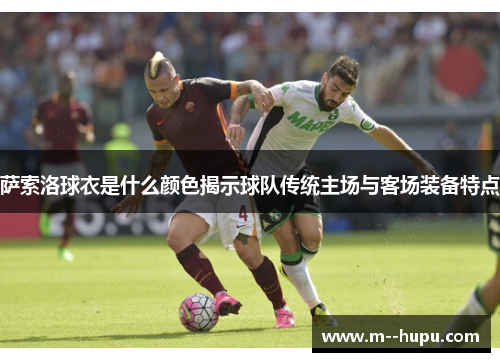 萨索洛球衣是什么颜色揭示球队传统主场与客场装备特点