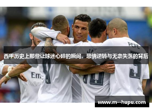 西甲历史上那些让球迷心碎的瞬间，悲情逆转与无奈失落的背后