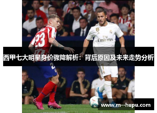 西甲七大明星身价骤降解析:背后原因及未来走势分析 西甲七大明星身价骤降解析:背后原因及未来走势分析
