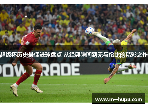 超级杯历史最佳进球盘点 从经典瞬间到无与伦比的精彩之作 超级杯历史最佳进球盘点 从经典瞬间到无与伦比的精彩之作