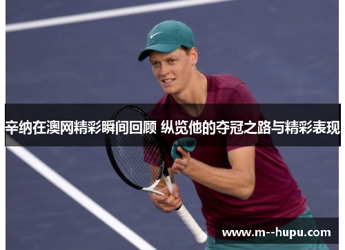 辛纳在澳网精彩瞬间回顾 纵览他的夺冠之路与精彩表现