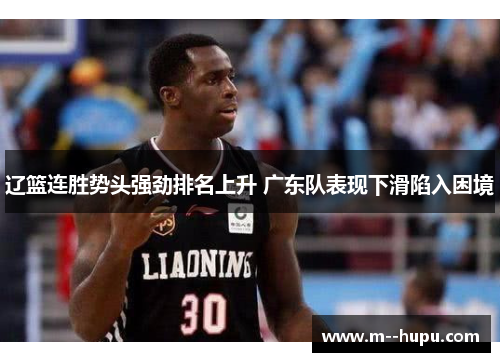 辽篮连胜势头强劲排名上升 广东队表现下滑陷入困境