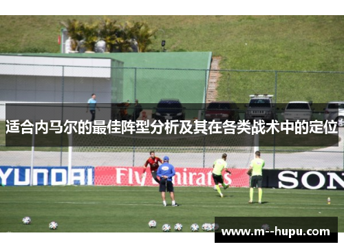 适合内马尔的最佳阵型分析及其在各类战术中的定位 适合内马尔的最佳阵型分析及其在各类战术中的定位