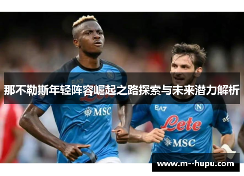 那不勒斯年轻阵容崛起之路探索与未来潜力解析 那不勒斯年轻阵容崛起之路探索与未来潜力解析