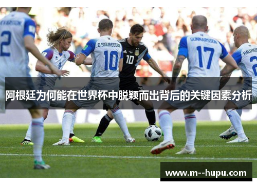 阿根廷为何能在世界杯中脱颖而出背后的关键因素分析