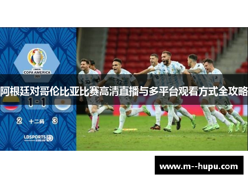 阿根廷对哥伦比亚比赛高清直播与多平台观看方式全攻略