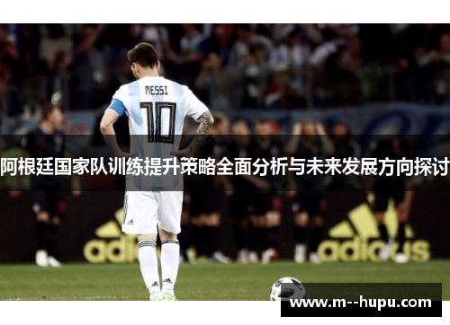 阿根廷国家队训练提升策略全面分析与未来发展方向探讨 阿根廷国家队训练提升策略全面分析与未来发展方向探讨