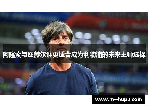 阿隆索与图赫尔谁更适合成为利物浦的未来主帅选择