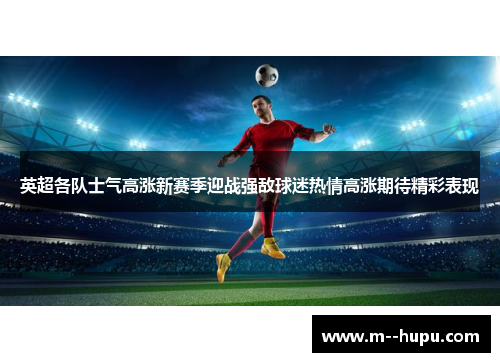 英超各队士气高涨新赛季迎战强敌球迷热情高涨期待精彩表现 英超各队士气高涨新赛季迎战强敌球迷热情高涨期待精彩表现