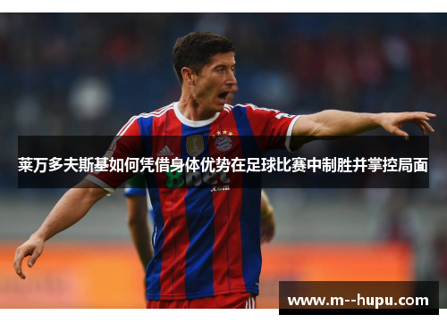 莱万多夫斯基如何凭借身体优势在足球比赛中制胜并掌控局面