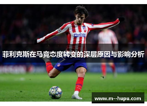 菲利克斯在马竞态度转变的深层原因与影响分析