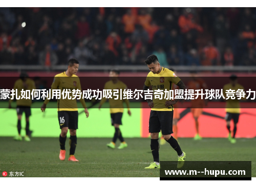 蒙扎如何利用优势成功吸引维尔吉奇加盟提升球队竞争力 蒙扎如何利用优势成功吸引维尔吉奇加盟提升球队竞争力