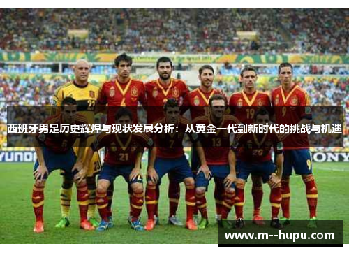 西班牙男足历史辉煌与现状发展分析：从黄金一代到新时代的挑战与机遇