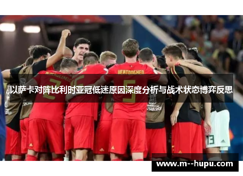 以萨卡对阵比利时亚冠低迷原因深度分析与战术状态博弈反思
