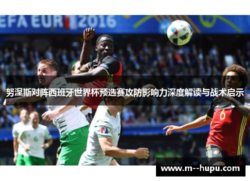 努涅斯对阵西班牙世界杯预选赛攻防影响力深度解读与战术启示