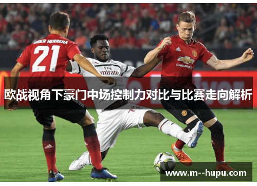 欧战视角下豪门中场控制力对比与比赛走向解析