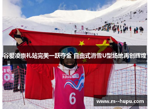 谷爱凌崇礼站完美一跃夺金 自由式滑雪U型场地再创辉煌