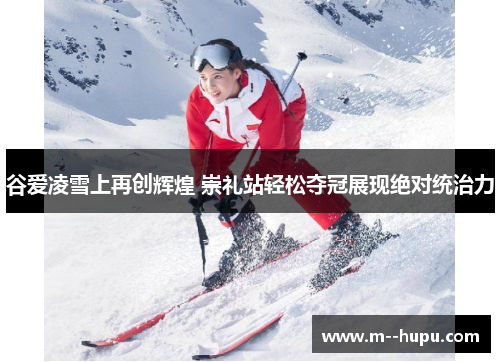 谷爱凌雪上再创辉煌 崇礼站轻松夺冠展现绝对统治力