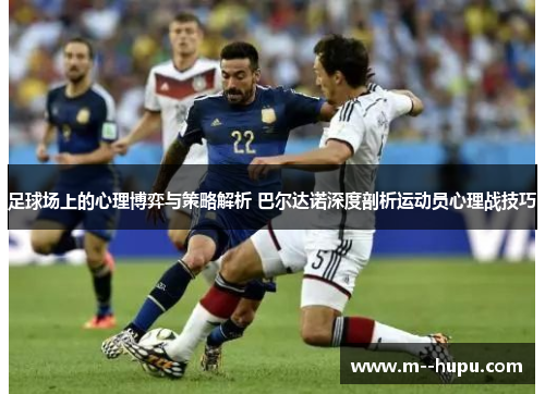 足球场上的心理博弈与策略解析 巴尔达诺深度剖析运动员心理战技巧