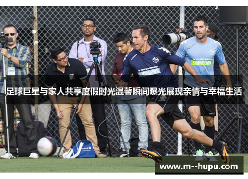足球巨星与家人共享度假时光温馨瞬间曝光展现亲情与幸福生活