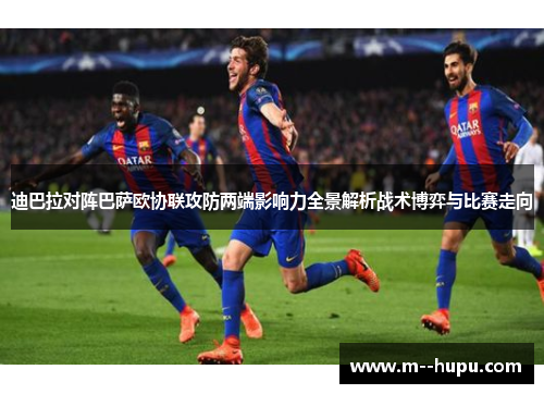 迪巴拉对阵巴萨欧协联攻防两端影响力全景解析战术博弈与比赛走向