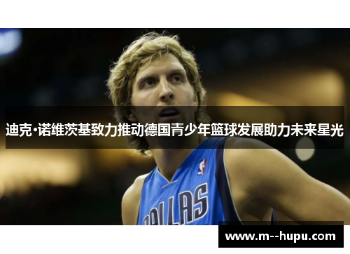 迪克·诺维茨基致力推动德国青少年篮球发展助力未来星光 迪克·诺维茨基致力推动德国青少年篮球发展助力未来星光