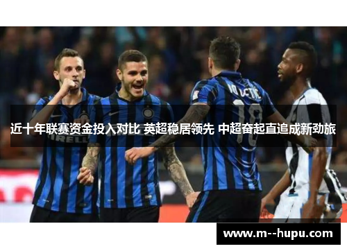 近十年联赛资金投入对比 英超稳居领先 中超奋起直追成新劲旅