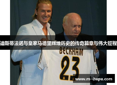 迪斯蒂法诺与皇家马德里辉煌历史的传奇篇章与伟大征程 迪斯蒂法诺与皇家马德里辉煌历史的传奇篇章与伟大征程