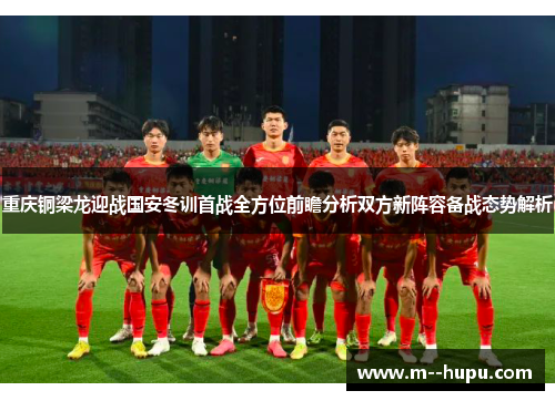 重庆铜梁龙迎战国安冬训首战全方位前瞻分析双方新阵容备战态势解析 重庆铜梁龙迎战国安冬训首战全方位前瞻分析双方新阵容备战态势解析