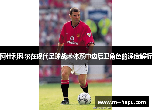 阿什利科尔在现代足球战术体系中边后卫角色的深度解析 阿什利科尔在现代足球战术体系中边后卫角色的深度解析