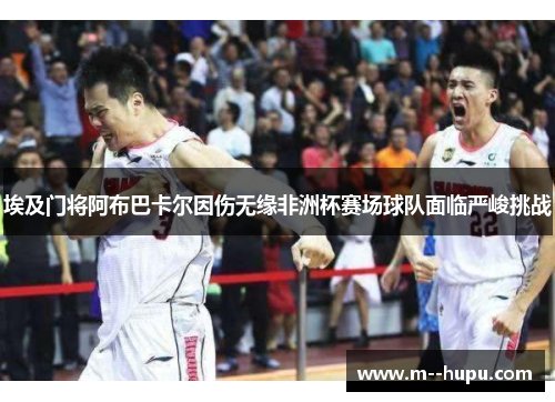 埃及门将阿布巴卡尔因伤无缘非洲杯赛场球队面临严峻挑战