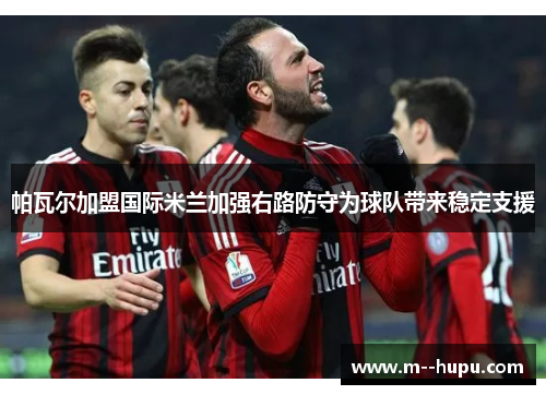 帕瓦尔加盟国际米兰加强右路防守为球队带来稳定支援 帕瓦尔加盟国际米兰加强右路防守为球队带来稳定支援