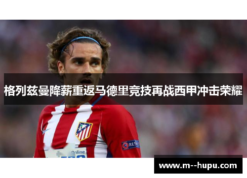 格列兹曼降薪重返马德里竞技再战西甲冲击荣耀 格列兹曼降薪重返马德里竞技再战西甲冲击荣耀