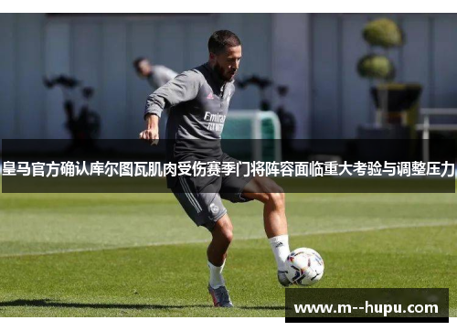 皇马官方确认库尔图瓦肌肉受伤赛季门将阵容面临重大考验与调整压力
