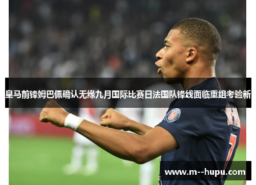 皇马前锋姆巴佩确认无缘九月国际比赛日法国队锋线面临重组考验新 皇马前锋姆巴佩确认无缘九月国际比赛日法国队锋线面临重组考验新