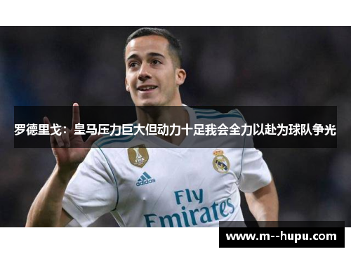 罗德里戈：皇马压力巨大但动力十足我会全力以赴为球队争光