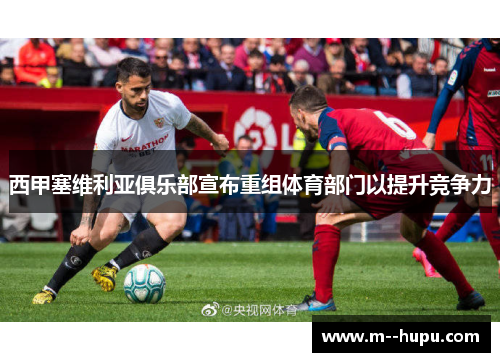 西甲塞维利亚俱乐部宣布重组体育部门以提升竞争力 西甲塞维利亚俱乐部宣布重组体育部门以提升竞争力