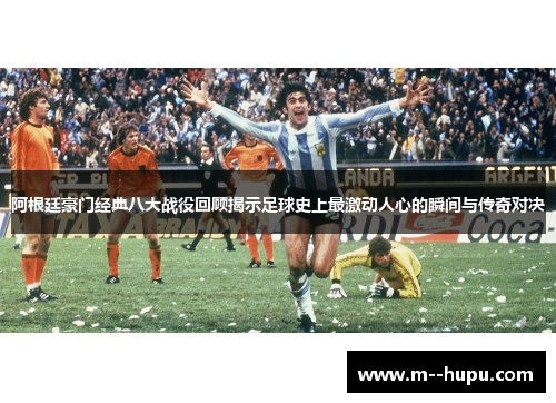 阿根廷豪门经典八大战役回顾揭示足球史上最激动人心的瞬间与传奇对决