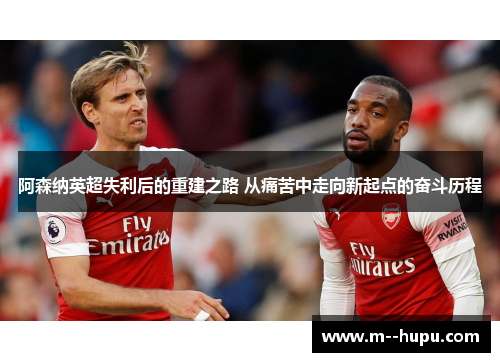 阿森纳英超失利后的重建之路 从痛苦中走向新起点的奋斗历程