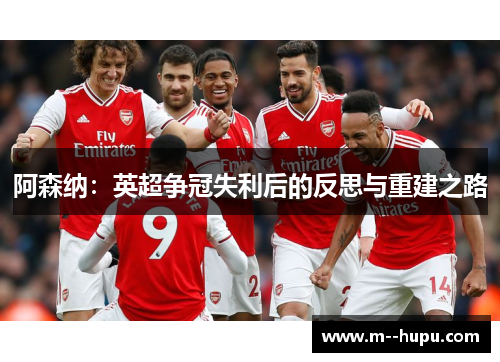 阿森纳：英超争冠失利后的反思与重建之路