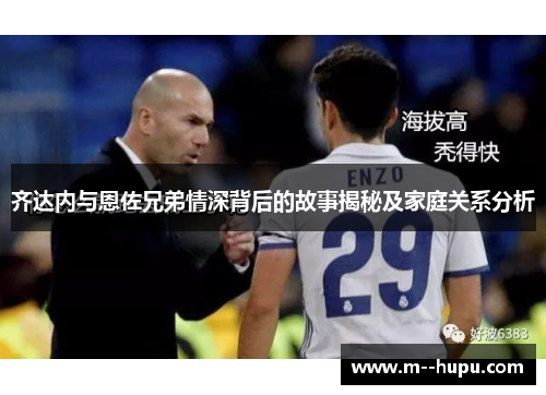 齐达内与恩佐兄弟情深背后的故事揭秘及家庭关系分析