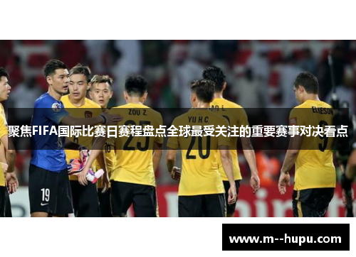 聚焦FIFA国际比赛日赛程盘点全球最受关注的重要赛事对决看点