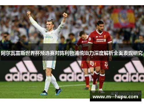 阿尔瓦雷斯世界杯预选赛对阵利物浦统治力深度解析全面表现研究