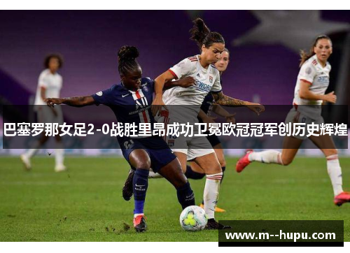 巴塞罗那女足2-0战胜里昂成功卫冕欧冠冠军创历史辉煌 巴塞罗那女足2-0战胜里昂成功卫冕欧冠冠军创历史辉煌