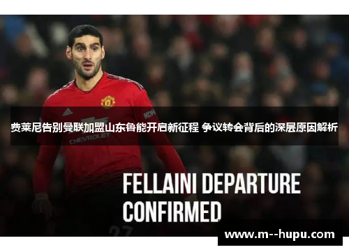 费莱尼告别曼联加盟山东鲁能开启新征程 争议转会背后的深层原因解析 费莱尼告别曼联加盟山东鲁能开启新征程 争议转会背后的深层原因解析