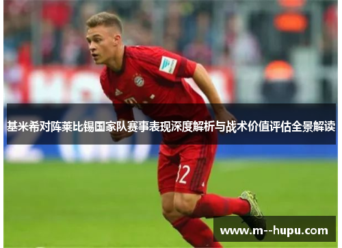 基米希对阵莱比锡国家队赛事表现深度解析与战术价值评估全景解读 基米希对阵莱比锡国家队赛事表现深度解析与战术价值评估全景解读